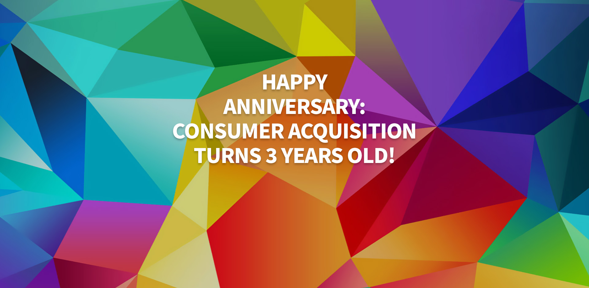 Happy Anniversary: Consumer Acquisition Turns 3 Years Old!