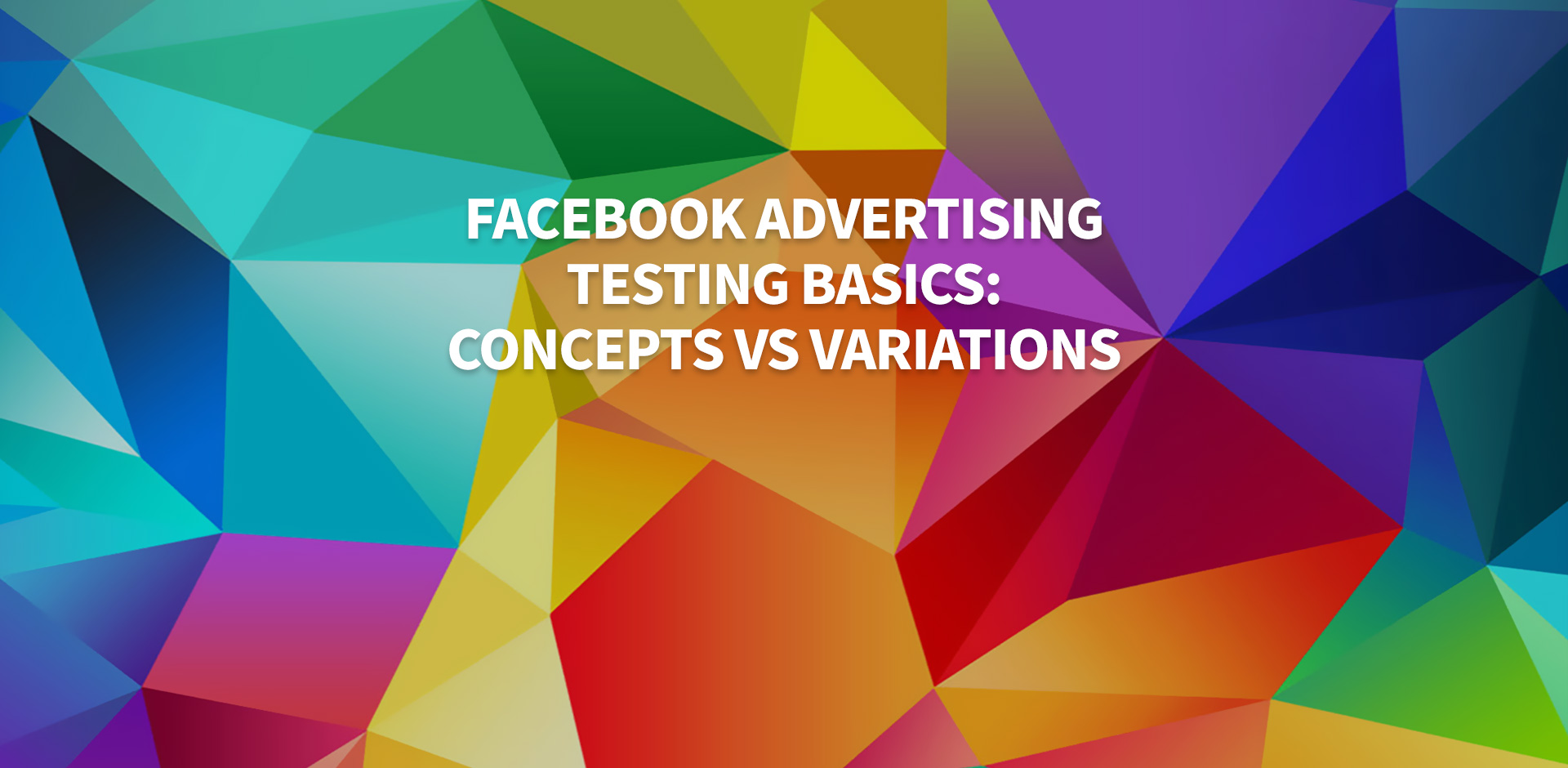 Facebook Advertising Testing Basics: Concepts vs Variations
