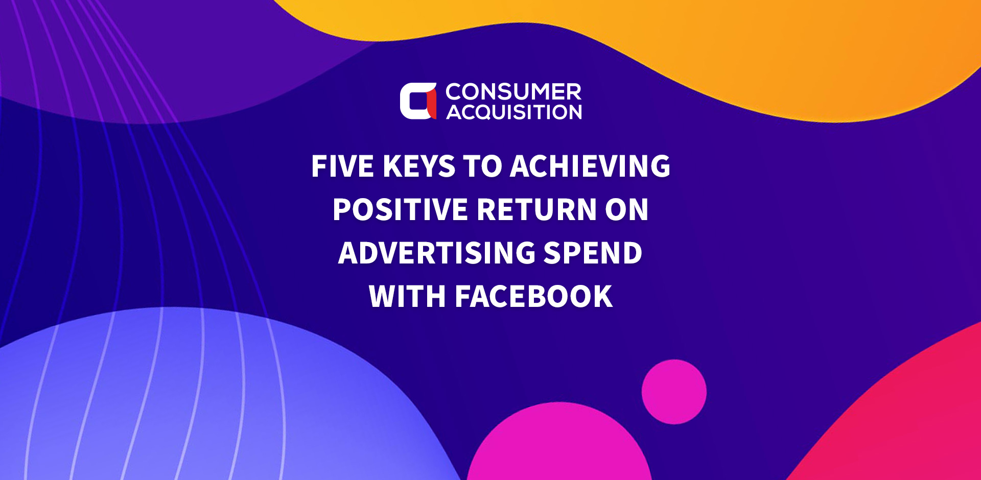Five Keys To Achieving Positive Return On Advertising Spend With Facebook