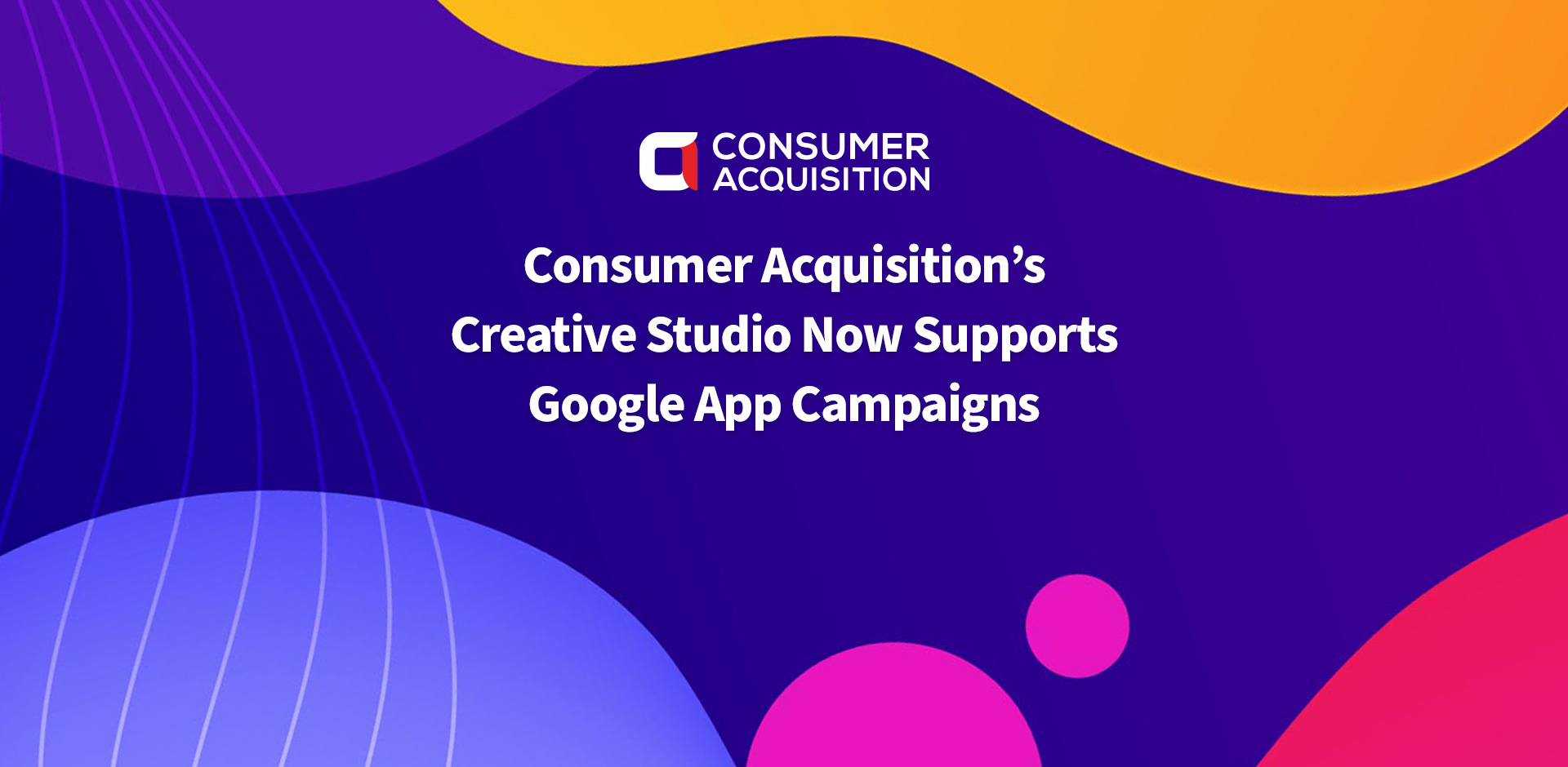 Consumer Acquisition’s Creative Studio Now Supports Google App Campaigns.