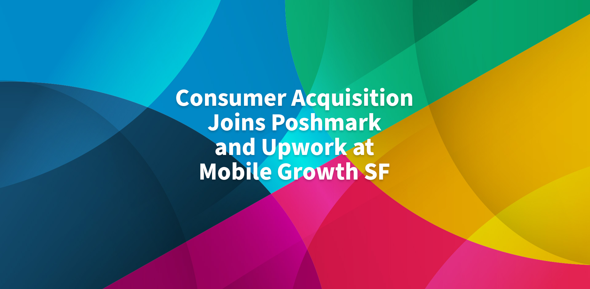Consumer Acquisition joins Poshmark and Upwork at Mobile Growth SF