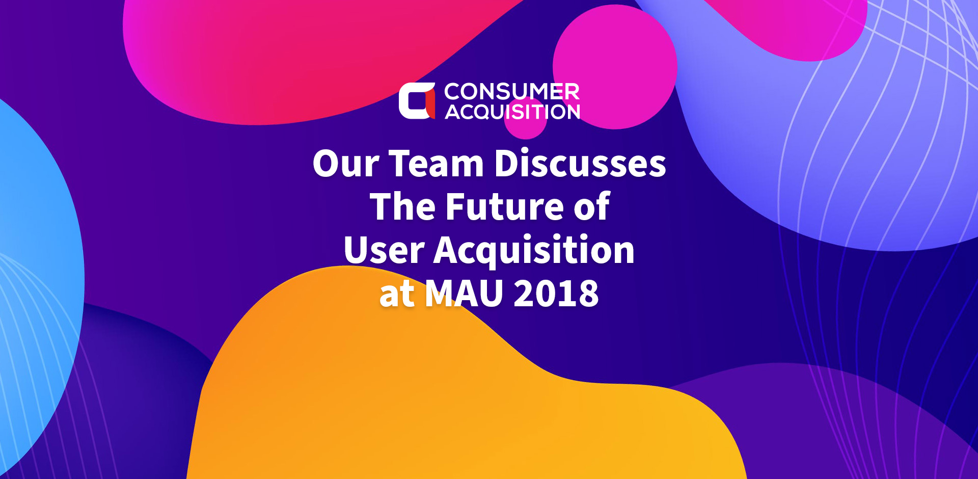 Our Team Discusses The Future of User Acquisition at MAU 2018