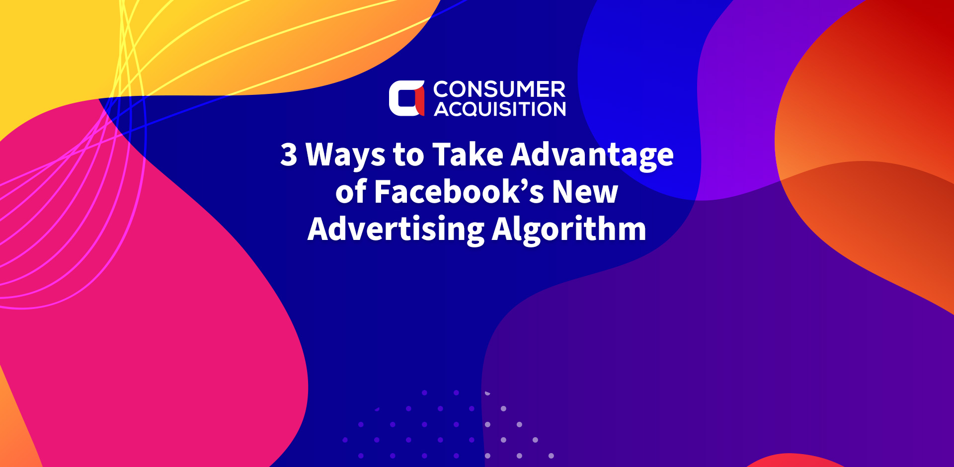 3 Ways to Take Advantage of Facebook’s New Advertising Algorithm