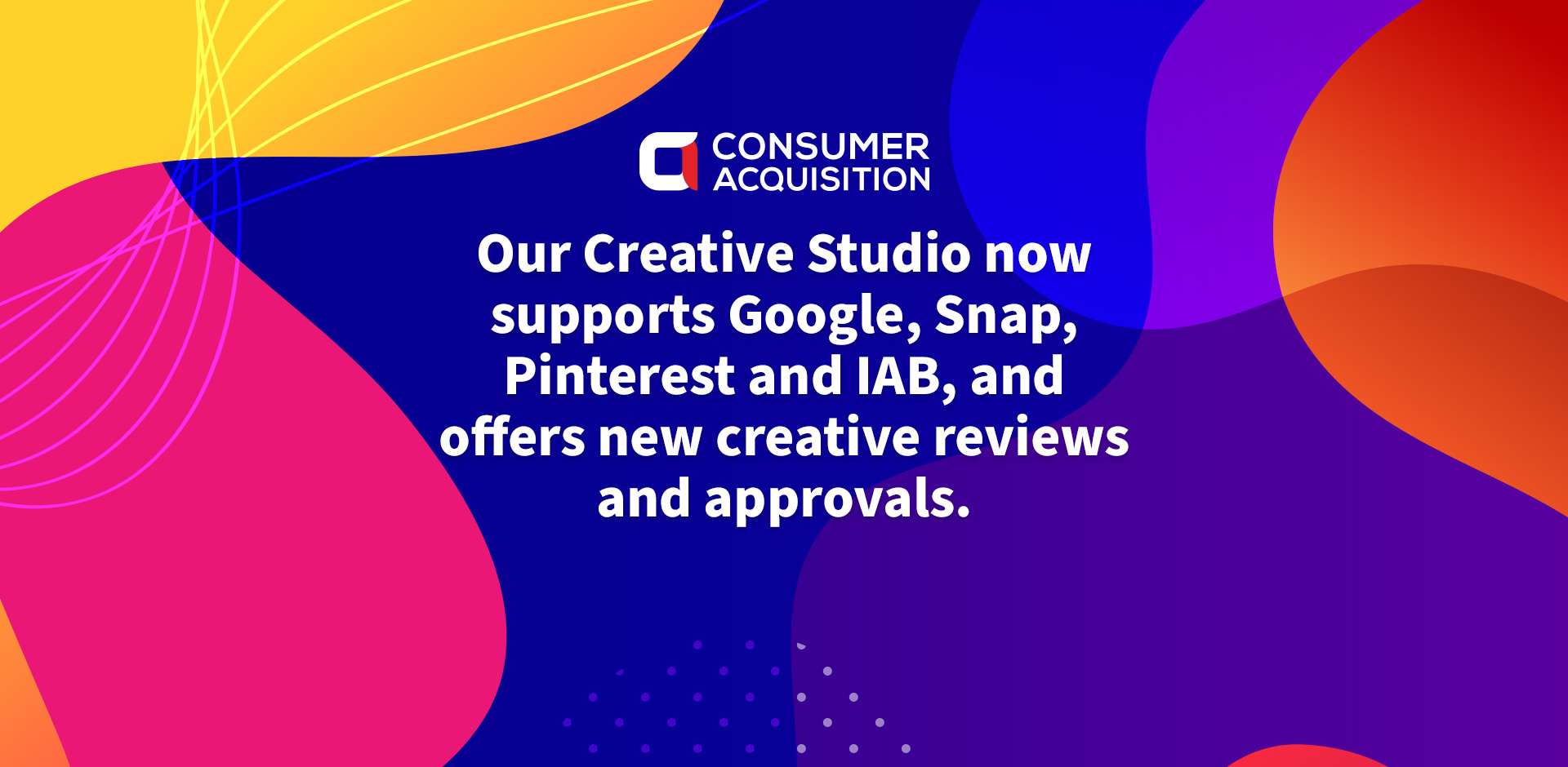 Our Creative Studio now supports Google, Snap, Pinterest and IAB, and offers new creative reviews and approvals.
