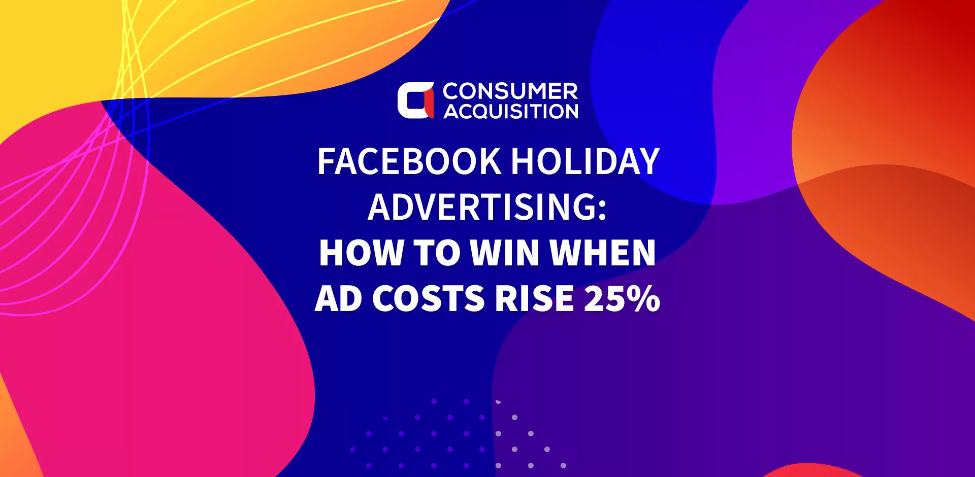 Facebook Holiday Advertising: How To Win When Ad Costs Rise 25%