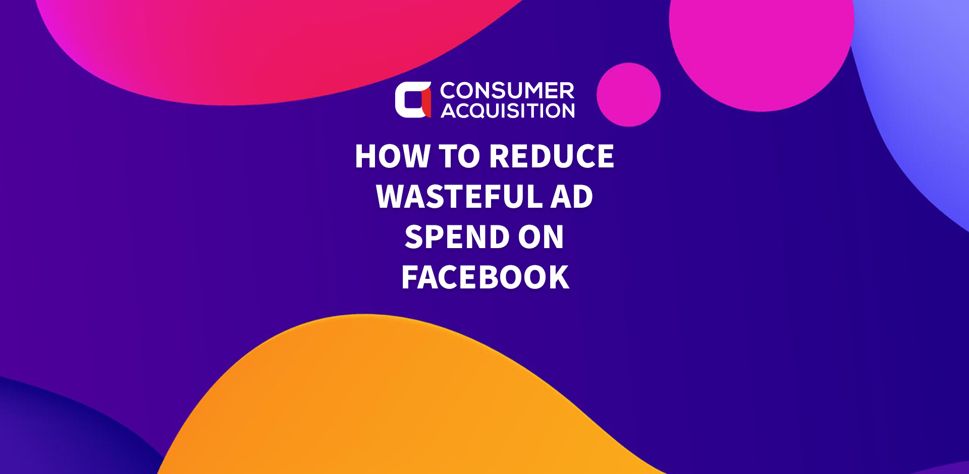 How to Reduce Wasteful Ad Spend on Facebook