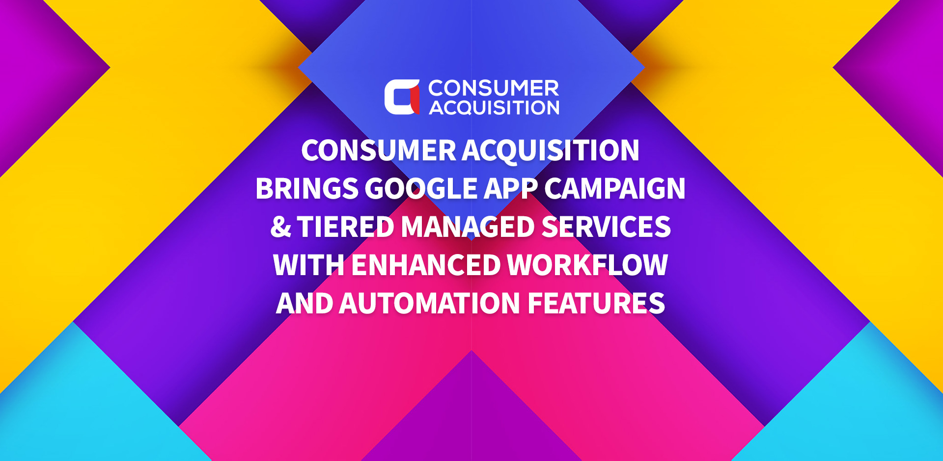 Google App Campaign & Tiered Managed Services Offered by Consumer Acquisition With Enhanced Workflow and Automation Features
