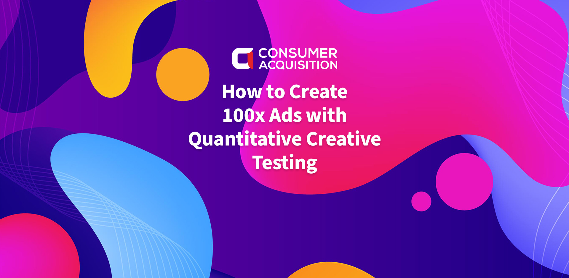 How to Create 100x Ads with Quantitative Creative Testing