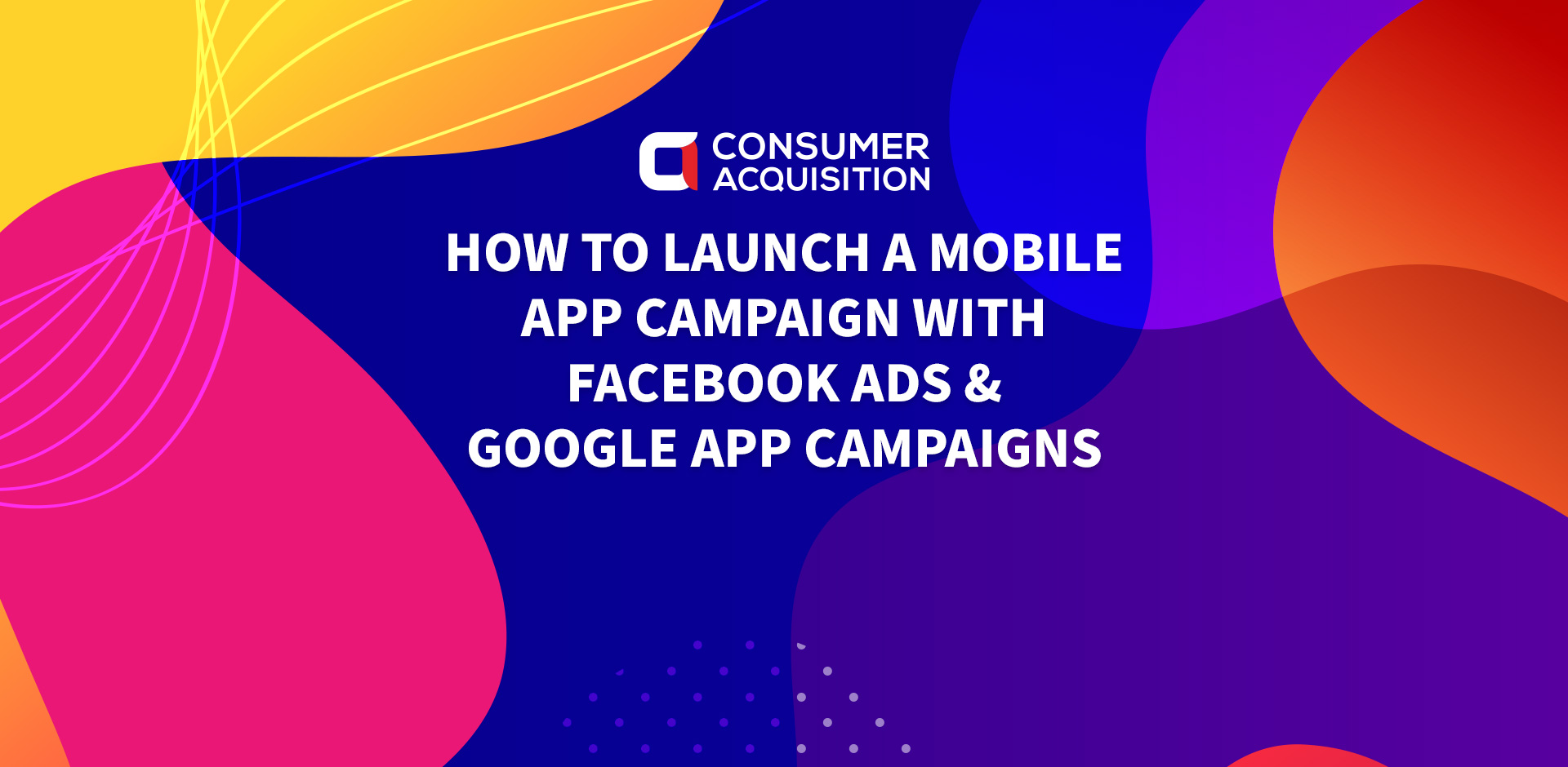 How to Launch a Mobile App Campaign with Facebook Ads & Google App Campaigns