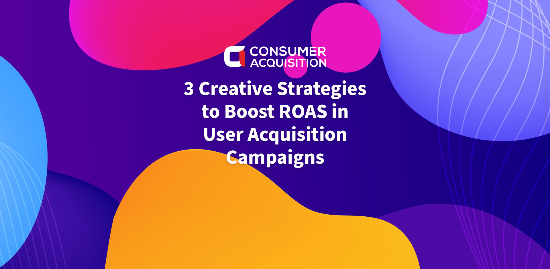 3 Creative Strategies to Boost ROAS in User Acquisition Campaigns