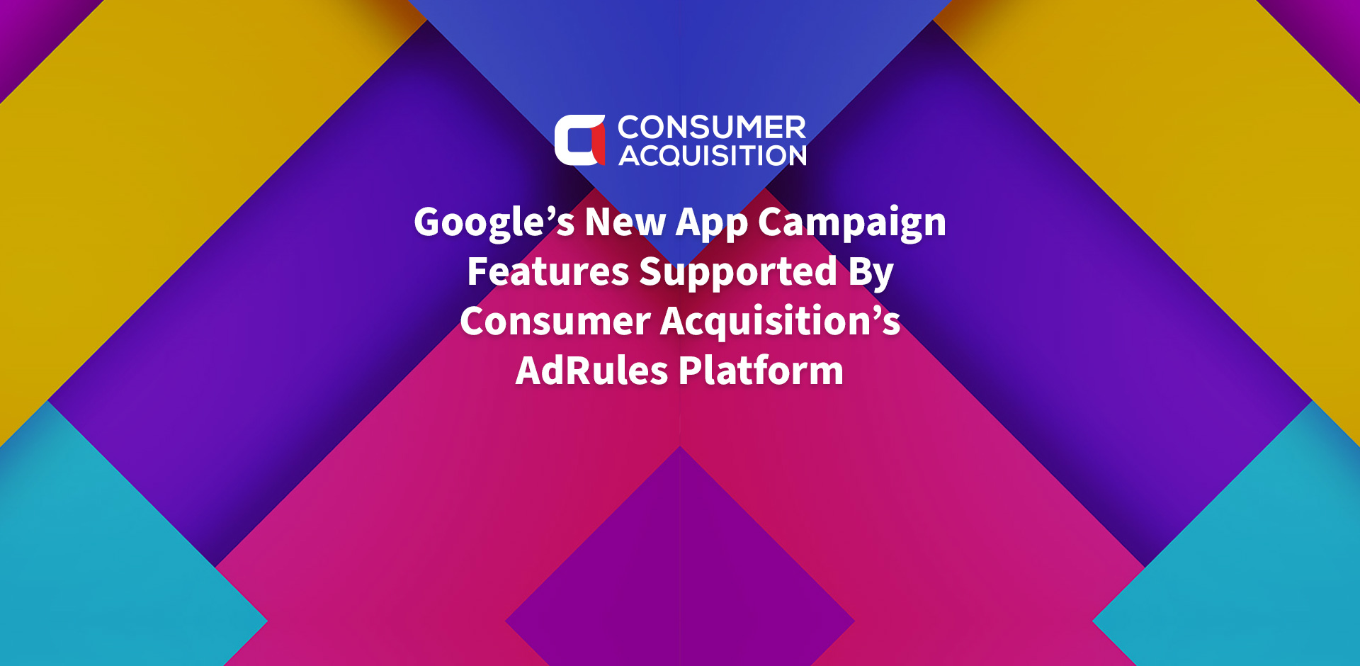 Google’s New App Campaign Features Supported By Consumer Acquisition’s AdRules Platform