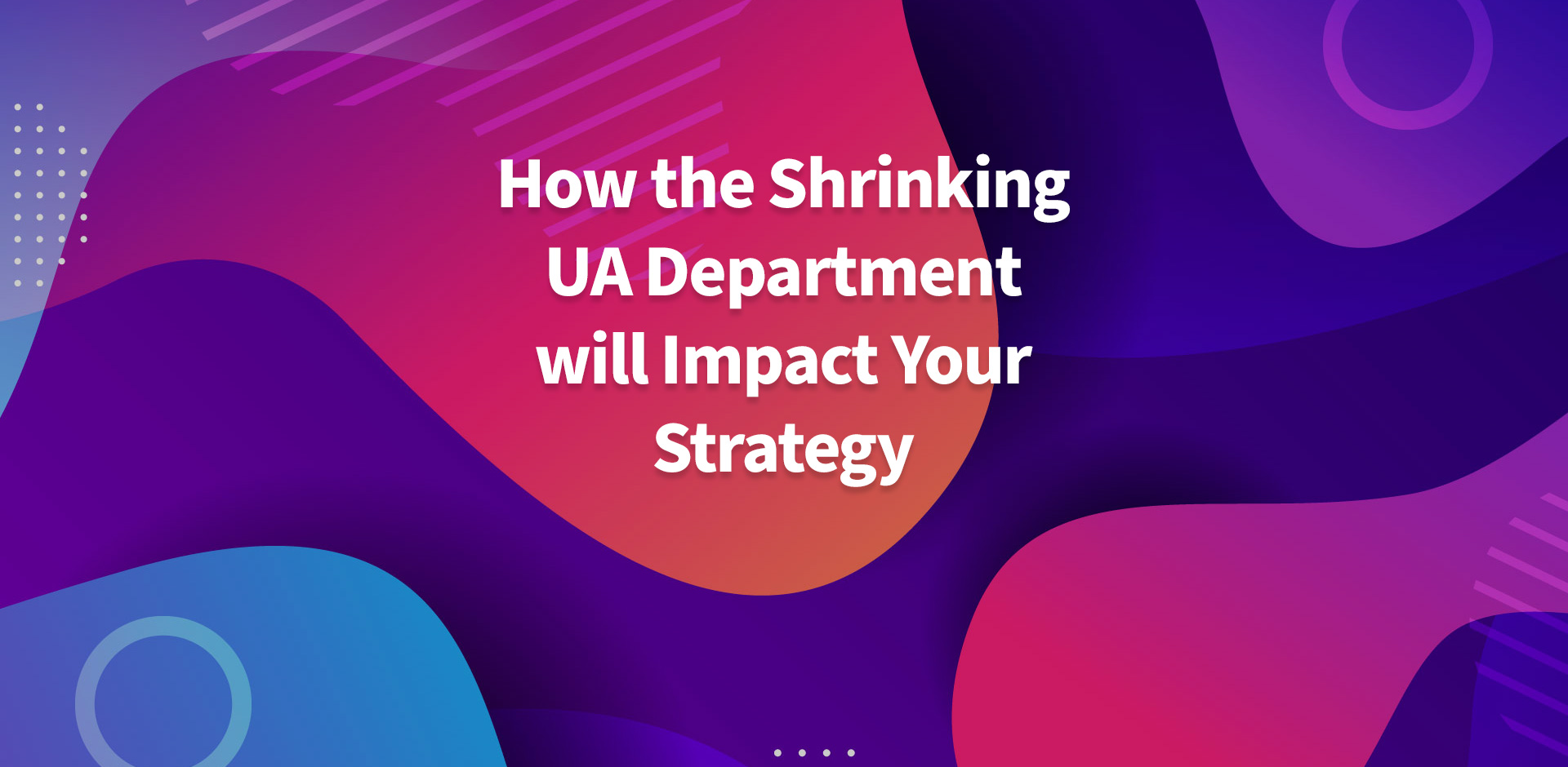 Growth Teams in 2020: How the Shrinking UA Department will Impact Your Strategy