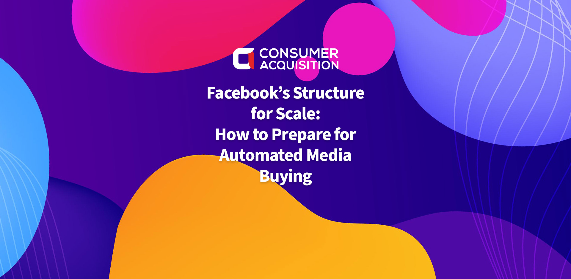 Facebook’s Structure for Scale: How to Prepare for Automated Media Buying