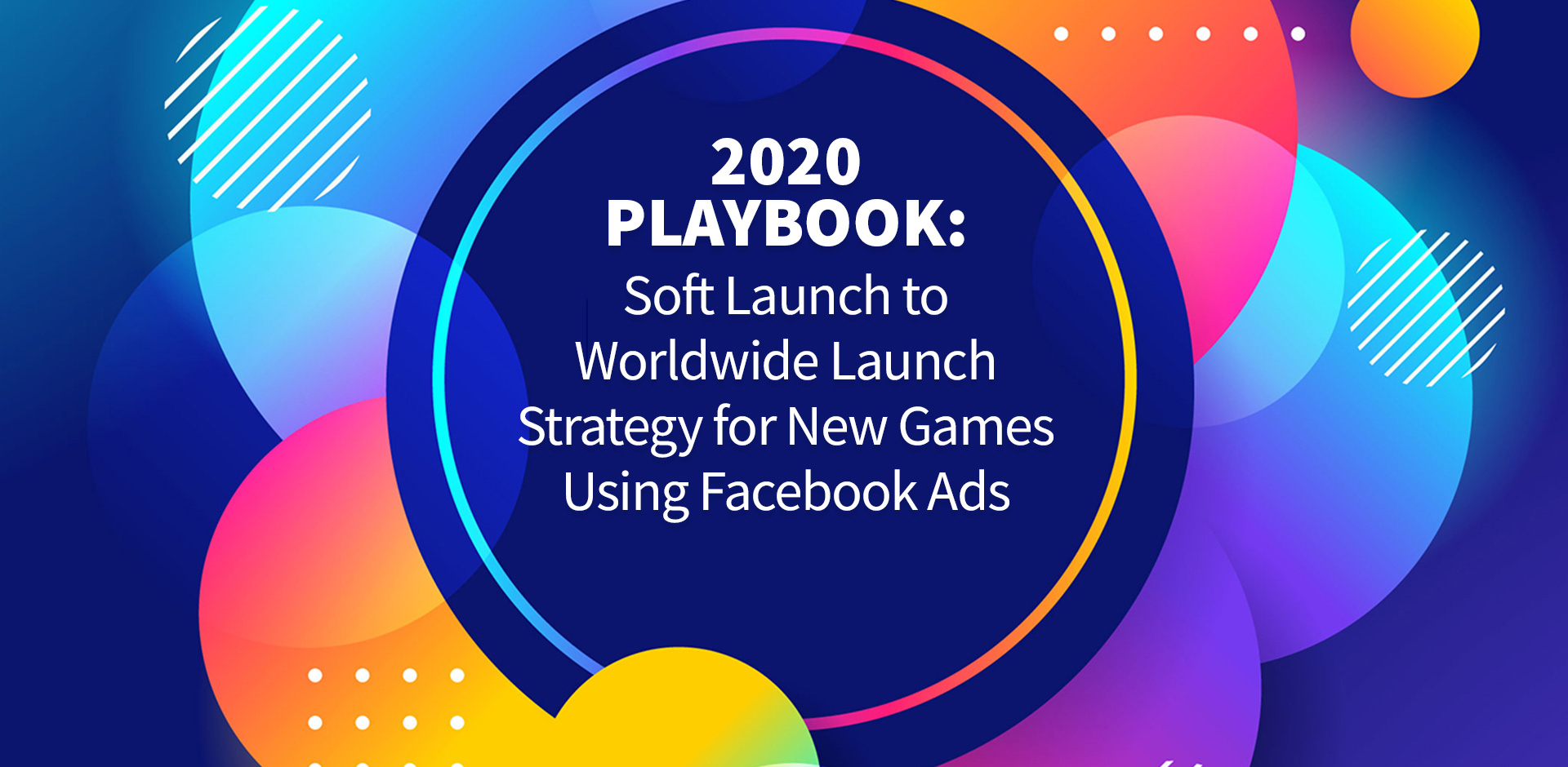 2020 Playbook: Soft Launch To Worldwide Launch Strategy for New Games Using Facebook Ads