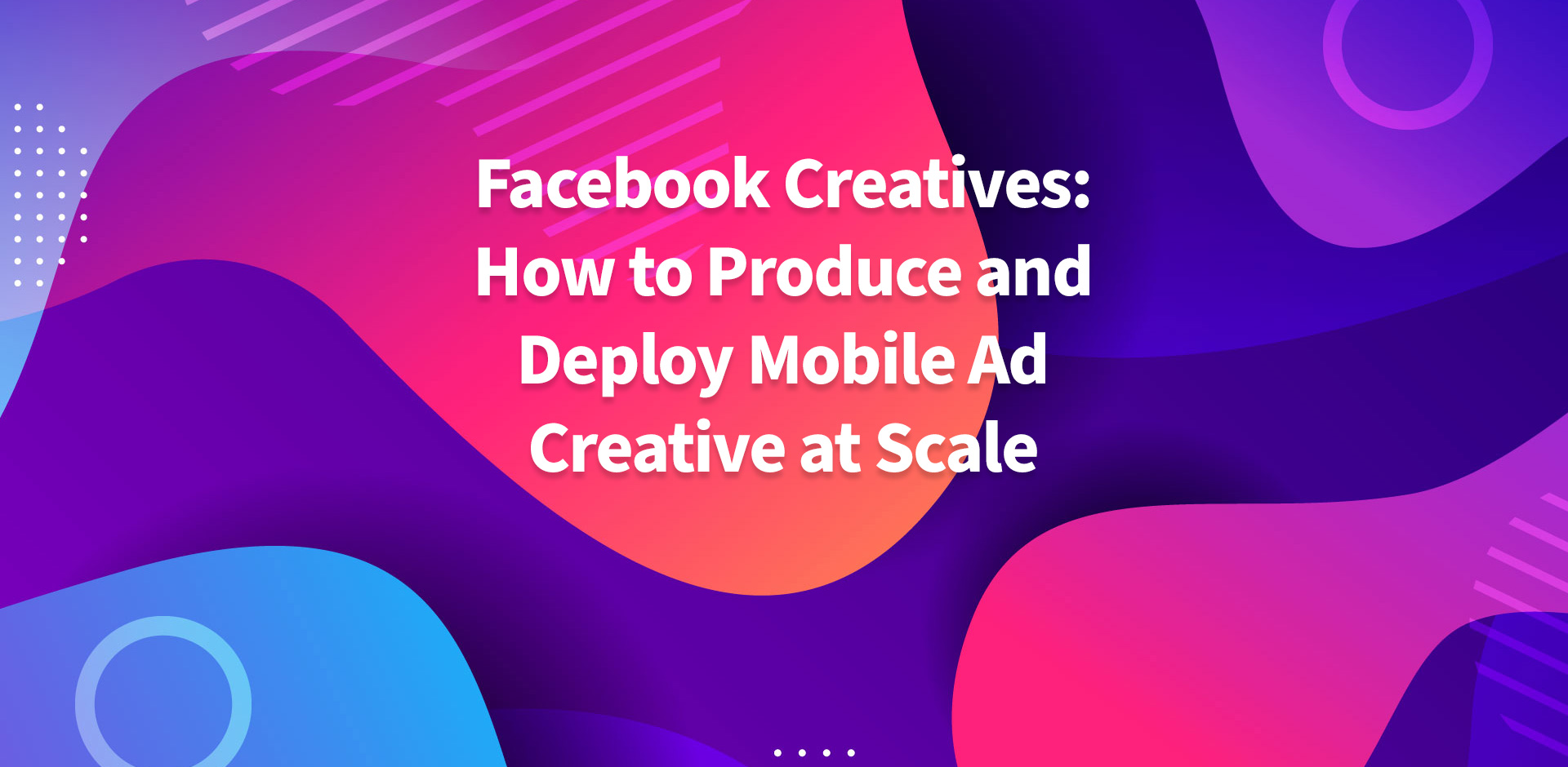 Facebook Creatives: How to Produce and Deploy Mobile Ad Creative at Scale