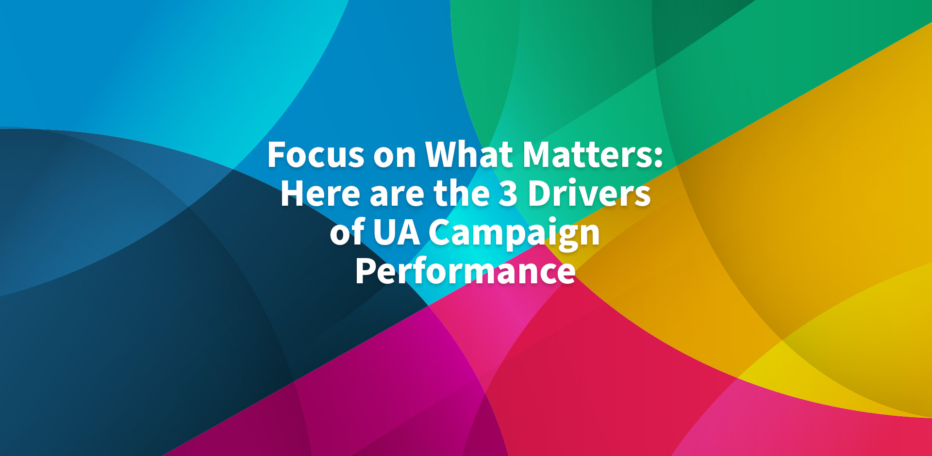 Focus on What Matters: Here are the 3 Drivers of UA Campaign Performance